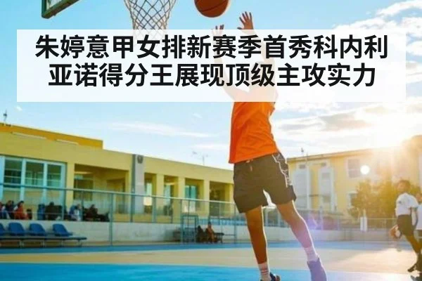 朱婷意甲女排新赛季首秀科内利亚诺得分王展现顶级主攻实力