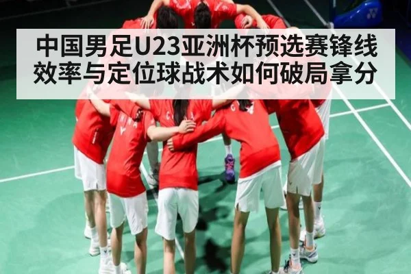 中国男足U23亚洲杯预选赛锋线效率与定位球战术如何破局拿分